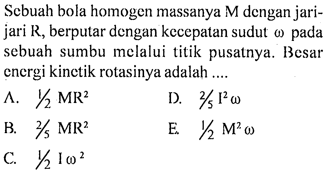 Sebuah bola homogen massanya M dengan jari-jari R, berputar dengan kecepatan sudut omega pada sebuah sumbu melalui titik pusatnya.  Besar energi kinetik rotasinya adalah