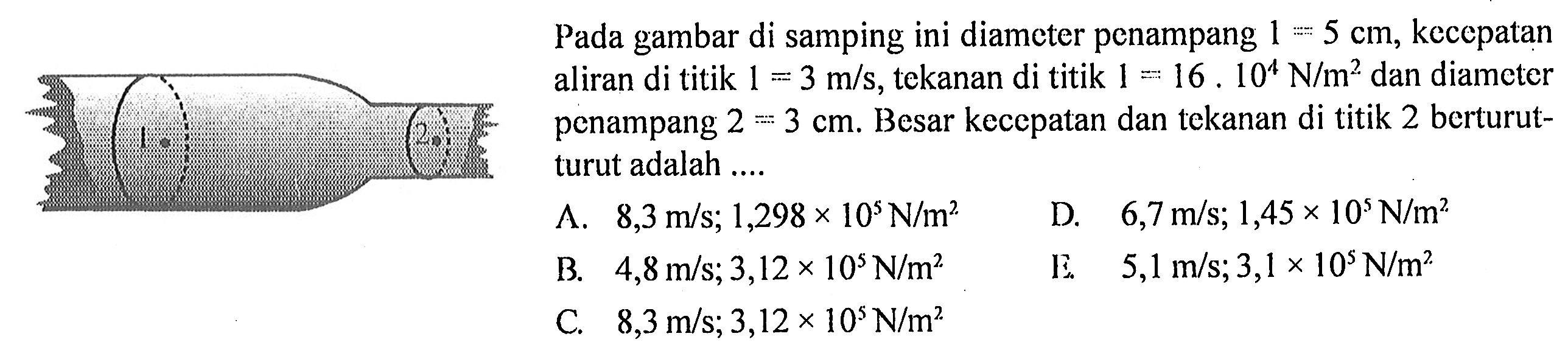 Pada gambar di samping ini diameter penampang 1=5 cm, kecepatan aliran di titik 1=3 m/s, tekanan di titik 1=16 . 10^4 N/m^2 dan diameter penampang 2=3 cm. Besar kecepatan dan tekanan di titik 2 berturut - turut adalah .....