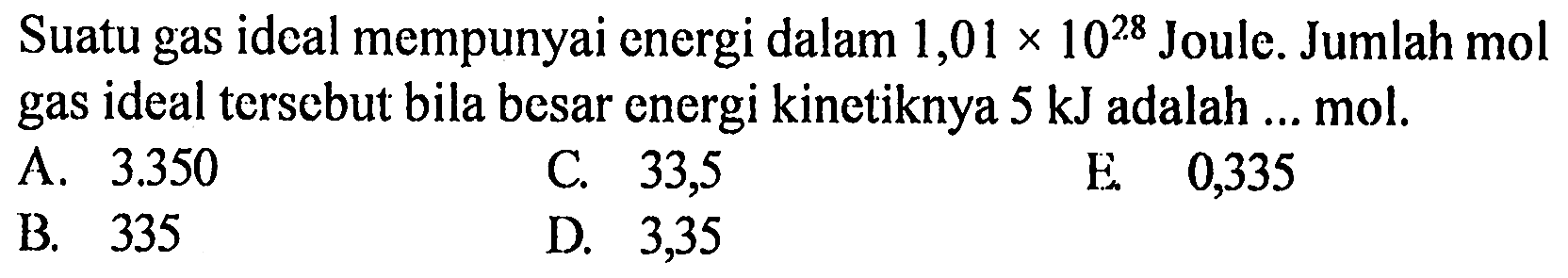 Suatu gas ideal mempunyai energi dalam  1,01 x 10^28 Joule. Jumlah mol gas ideal tersebut bila besar energi kinetiknya 5 kJ adalah ... mol.