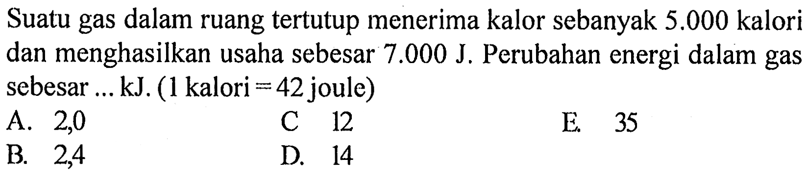 Suatu gas dalam ruang tertutup menerima kalor sebanyak 5.000 kalori dan menghasilkan usaha sebesar 7.000 J. Perubahan energi dalam gas sebesar ... kJ. (1 kalori = 42 joule)