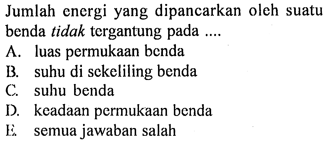 Jumlah energi yang dipancarkan oleh suatu benda tidak tergantung pada ....
A. luas permukAn benda
B. suhu di sckeliling benda
C. suhu benda
D. keadAn permukAn benda
E. semua jawaban salah