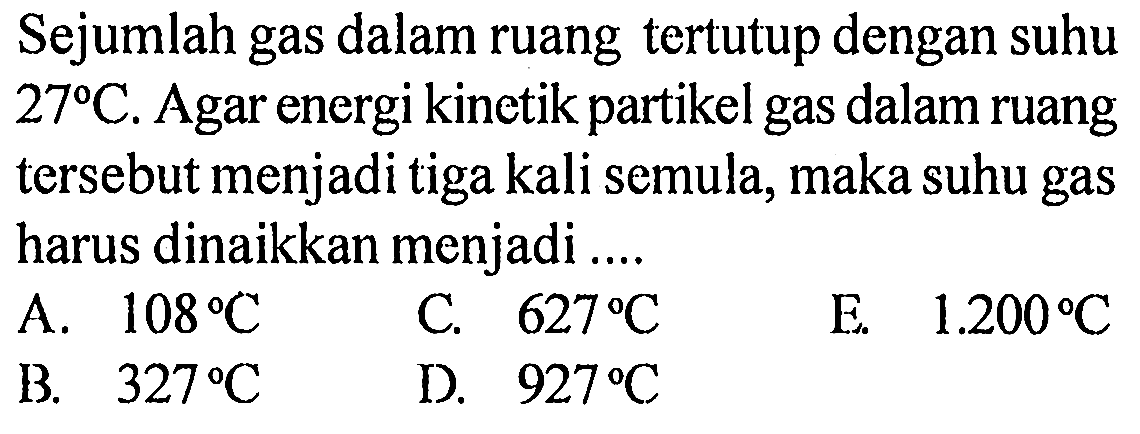 Sejumlah gas dalam ruang tertutup dengan suhu 27 C. Agar energi kinetik partikel gas dalam ruang tersebut menjadi tiga kali semula, maka suhu gas harus dinaikkan menjadi .... 