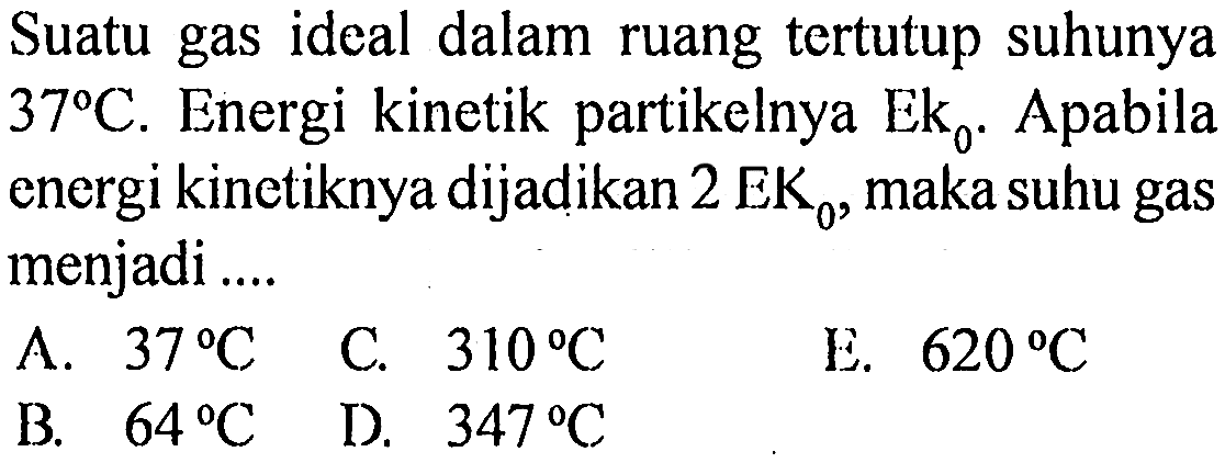 Suatu gas ideal dalam ruang tertutup suhunya 37 C. Energi kinetik partikelnya Ek0. Apabila energi kinetiknya dijadikan 2 EK0, maka suhu gas menjadi ....