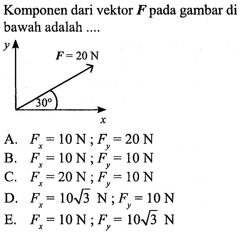 Komponen dari vektor F pada gambar di bawah adalah .... Y f=20 n 30 X A.  Fx=10 N; Fy=20 N B.  Fx=10 N; Fy=10 N C.  Fx=20 N; Fy=10 N D.  Fx=10(3^1/2) N; Fy=10 N E.  Fx=10 N; Fy=10(3^1/2) N 