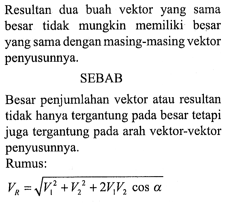 Resultan dua buah vektor yang sama besar tidak mungkin memiliki besar yang sama dengan masing-masing vektor penyusunnya.
SEBAB
Besar penjumlahan vektor atau resultan tidak hanya tergantung pada besar tetapi juga tergantung pada arah vektor-vektor penyusunnya.
Rumus:

VR=akar(V1^2 + V2^2 + 2V1V2 cos a)
