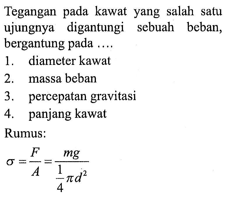 Tegangan pada kawat yang salah satu ujungnya digantungi sebuah beban, bergantung pada ....1. diameter kawat2. massa beban3. percepatan gravitasi4. panjang kawatRumus:sigma=F/A=mg/(1/4 pi d^2)  