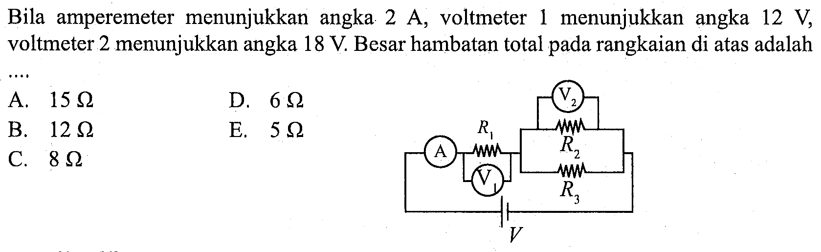 Bila amperemeter menunjukkan angka 2 A, voltmeter 1 menunjukkan angka 12 V, voltmeter 2 menunjukkan angka 18 V. Besar hambatan total pada rangkaian di atas adalah V2 R1 A R2 V1 R3 V
A. 15 Ohm D. 6 Ohm B. 12 Ohm E. 5 Ohm C. 8 Ohm