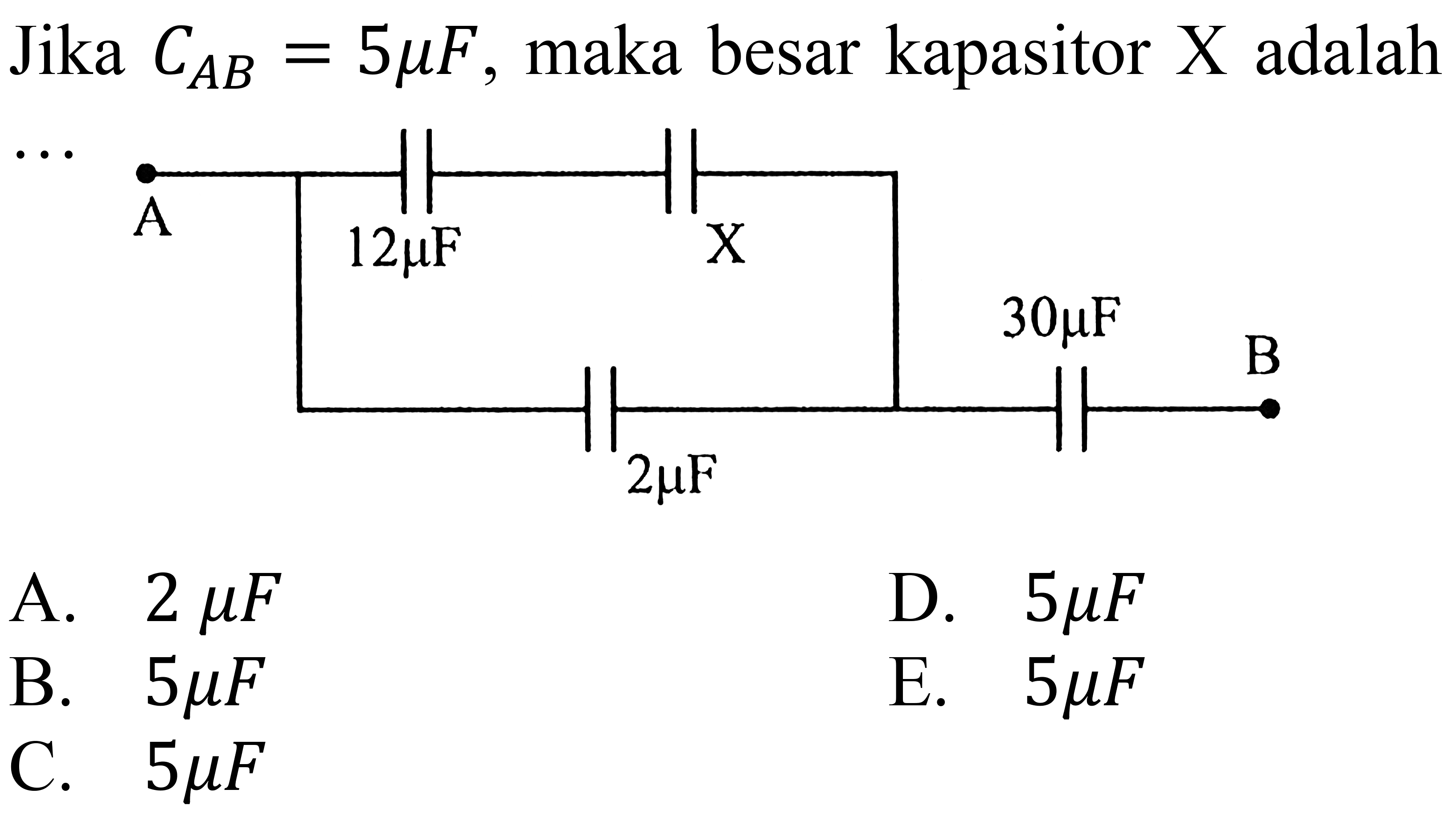 Jika C AB = 5 mikro F, maka besar kapasitor X adalah .... 
A 12 mikro F X 
2 mikro F 30 mikro F B