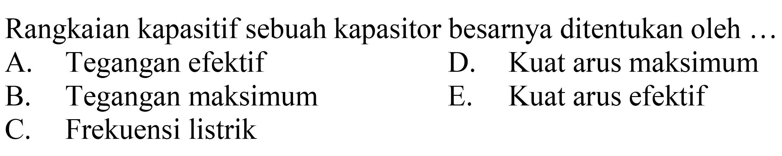 Rangkaian kapasitif sebuah kapasitor besarnya ditentukan oleh ...
A. Tegangan efektif
D. Kuat arus maksimum
B. Tegangan maksimum
E. Kuat arus efektif
C. Frekuensi listrik