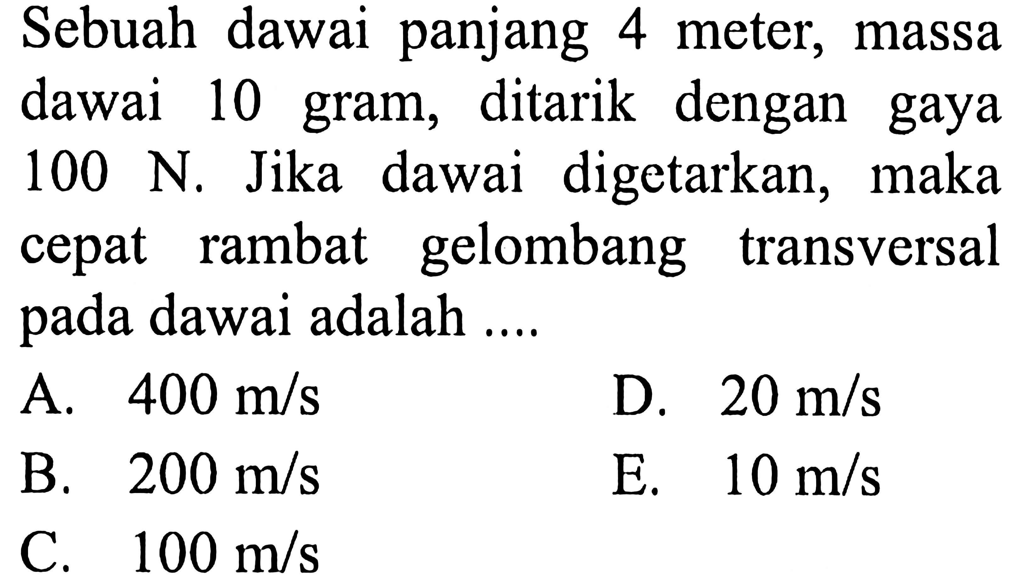 Sebuah dawai panjang 4 meter, massa dawai 10 gram, ditarik dengan gaya 100 N. Jika dawai digetarkan, maka rambat gelombang cepat transversal pada dawai adalah ....