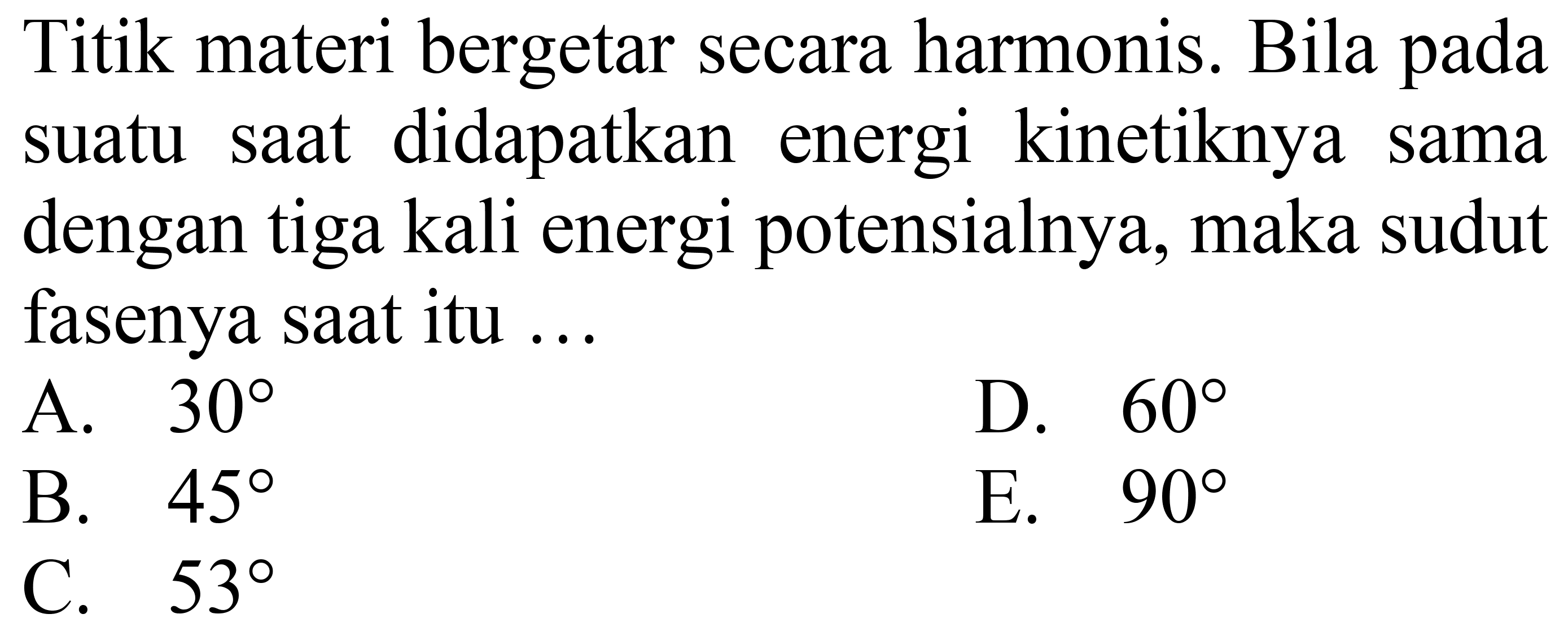 Titik materi bergetar secara harmonis. Bila pada suatu saat didapatkan energi kinetiknya sama dengan tiga kali energi potensialnya, maka sudut fasenya saat itu ...
A.  30 
D.  60 
B.  45 
E.  90 
C.  53 