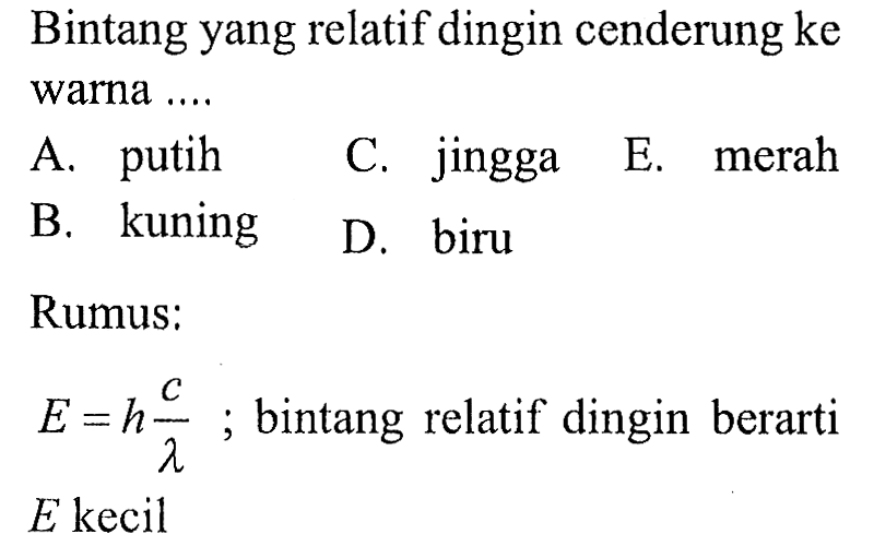 Bintang yang relatif dingin cenderung ke warna ....
A. putih
C. jingga
E. merah
B. kuning
D. biru
Rumus:
 E=h (c)/(lambda) ;  bintang relatif dingin berarti  E  kecil