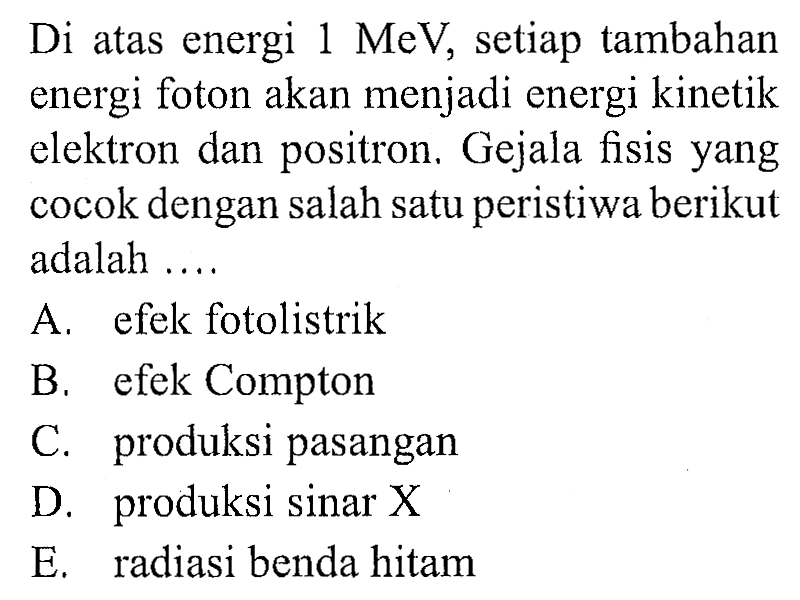 Di atas energi  1 MeV , setiap tambahan energi foton akan menjadi energi kinetik elektron dan positron. Gejala fisis yang cocok dengan salah satu peristiwa berikut adalah ....
A. efek fotolistrik
B. efek Compton
C. produksi pasangan
D. produksi sinar  X 
E. radiasi benda hitam