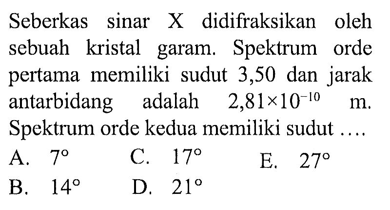 Seberkas sinar X didifraksikan oleh sebuah kristal garam. Spektrum orde pertama memiliki sudut 3,50 dan jarak antarbidang adalah 2,81 x 10^(-10) m. Spektrum orde kedua memiliki sudut ....