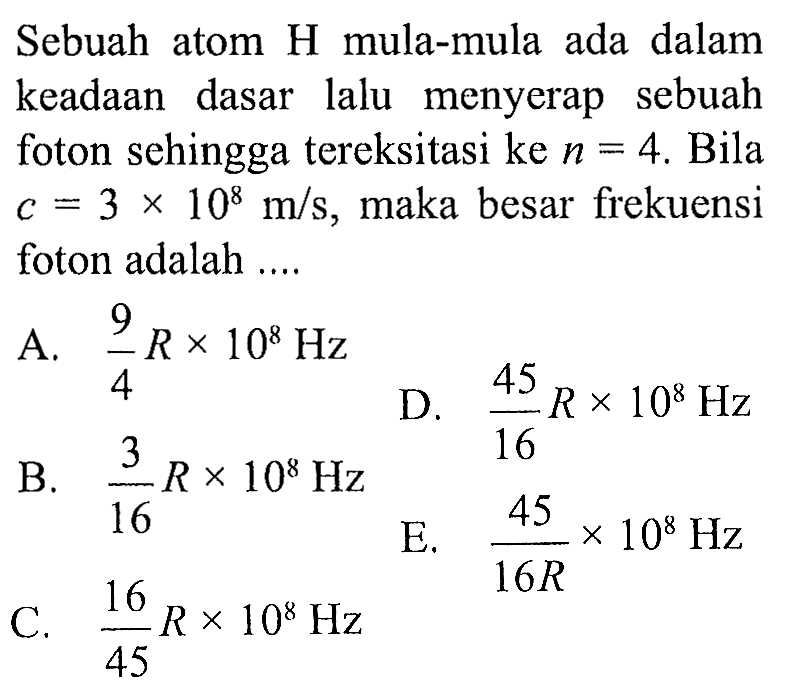 Sebuah atom H mula-mula ada dalam keadaan dasar lalu menyerap sebuah foton sehingga tereksitasi ke  n=4 . Bila  c=3 x 10^8 m/s , maka besar frekuensi foton adalah ....
