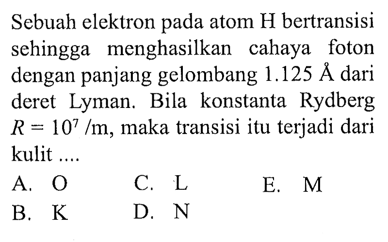 Sebuah elektron pada atom H bertransisi sehingga menghasilkan cahaya foton dengan panjang gelombang 1.125 A dari deret Lyman. Bila konstanta Rydberg R=10^7 /m, maka transisi itu terjadi dari kulit ....