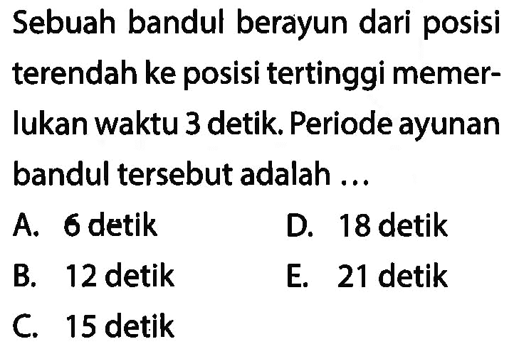 Sebuah bandul berayun dari posisi terendah ke posisi tertinggi memerlukan waktu 3 detik. Periode ayunan bandul tersebut adalah ...
A. 6 detik
D. 18 detik
B. 12 detik
E. 21 detik
C. 15 detik