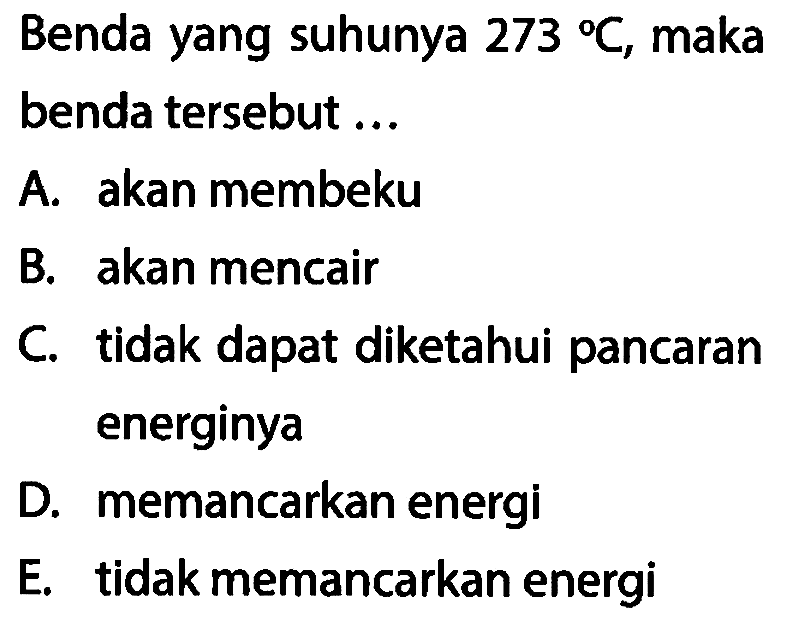 Benda yang suhunya 273 C, maka benda tersebut ...
A. akan membeku
B. akan mencair
C. tidak dapat diketahui pancaran energinya
D. memancarkan energi
E. tidak memancarkan energi