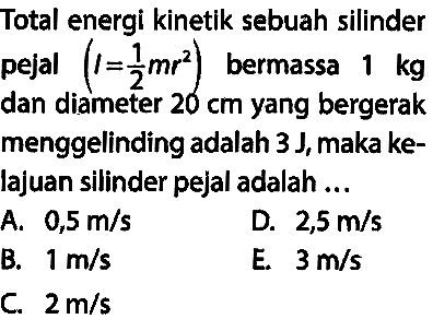 Total energi kinetik sebuah silinder pejal (I=1/2 m r^2) bermassa 1 kg dan diameter 20 cm yang bergerak menggelinding adalah 3 J, maka kelajuan silinder pejal adalah ...
