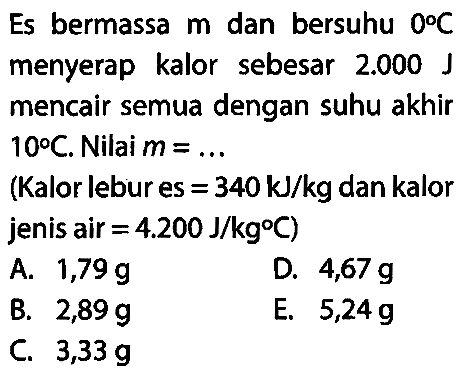 Es bermassa m dan bersuhu 0 C menyerap kalor sebesar 2.000 J mencair semua dengan suhu akhir 10 C. Nilai m=... 
(Kalor lebur es =340 kJ/kg dan kalor jenis air =4.200 J/kg C )
