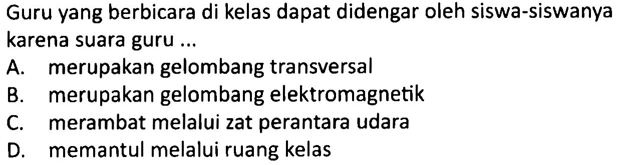 Guru yang berbicara di kelas dapat didengar oleh siswa-siswanya karena suara guru ...
A. merupakan gelombang transversal
B. merupakan gelombang elektromagnetik
C. merambat melalui zat perantara udara
D. memantul melalui ruang kelas