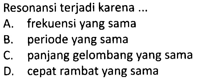 Resonansi terjadi karena ...
A. frekuensi yang sama
B. periode yang sama
C. panjang gelombang yang sama
D. cepat rambat yang sama