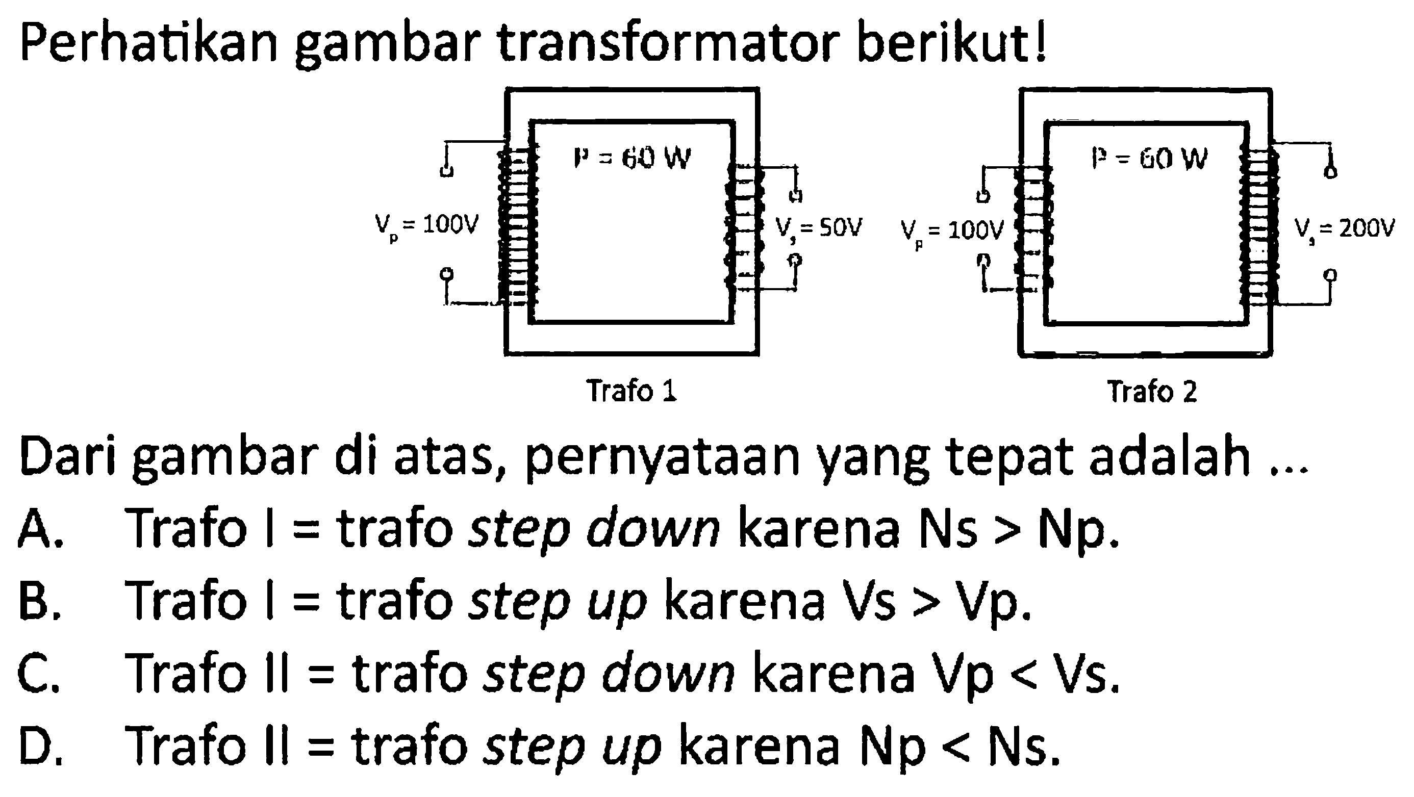 Perhatikan gambar transformator berikut!
Dari gambar di atas, pernyataan yang tepat adalah ...
A. Trafo  i=  trafo step down karena  \mathrm{Ns}>\mathrm{Np} .
B. Trafo  l=  trafo step up karena  V s>V p .
C. Trafo  \|=  trafo step down karena  V p<V s .
D. Trafo  \|=  trafo step up karena  N p<N s .