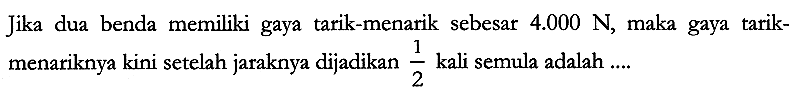 Jika dua benda memiliki gaya tarik-menarik sebesar  4.000 N , maka gaya tarikmenariknya kini setelah jaraknya dijadikan  {1}/{2}  kali semula adalah ....