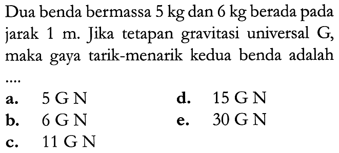 Dua benda bermassa  5 kg  dan  6 kg  berada pada jarak  1 m . Jika tetapan gravitasi universal G, maka gaya tarik-menarik kedua benda adalah
a.  5 \mathrm{GN} 
d.  15 \mathrm{GN} 
b.  6 \mathrm{GN} 
e.  30 \mathrm{GN} 
c.  11 \mathrm{GN} 