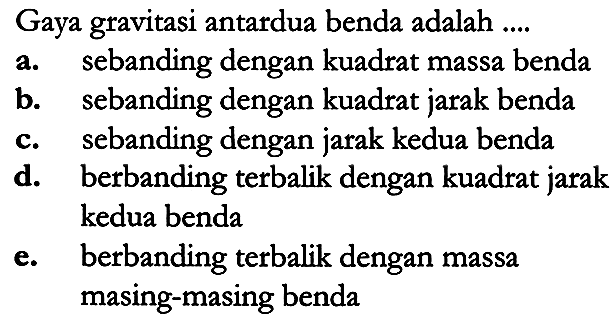 Gaya gravitasi antardua benda adalah ....
a. sebanding dengan kuadrat massa benda
b. sebanding dengan kuadrat jarak benda
c. sebanding dengan jarak kedua benda
d. berbanding terbalik dengan kuadrat jarak kedua benda
e. berbanding terbalik dengan massa masing-masing benda