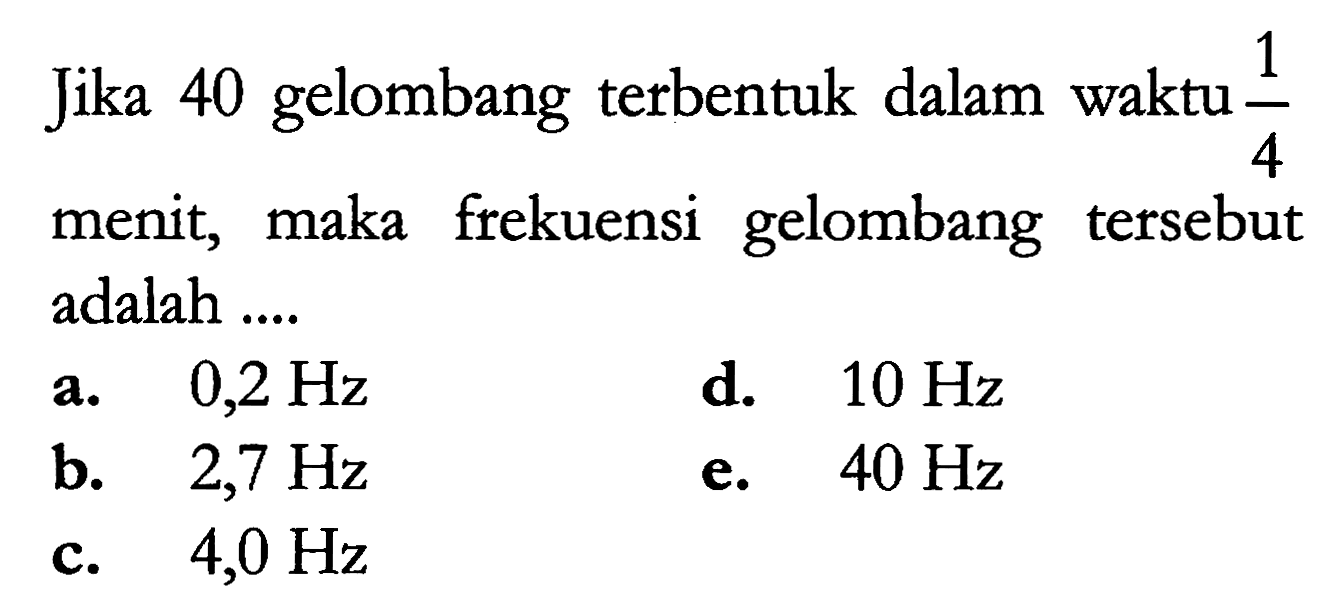 Jika 40 gelombang terbentuk dalam waktu 1/4 menit, maka frekuensi gelombang tersebut adalah ....