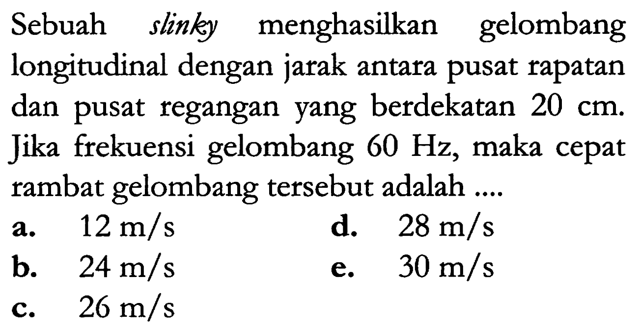 Sebuah slinky menghasilkan gelombang longitudinal dengan jarak antara pusat rapatan dan pusat regangan yang berdekatan 20 cm. Jika frekuensi gelombang 60 Hz, maka cepat rambat gelombang tersebut adalah ....