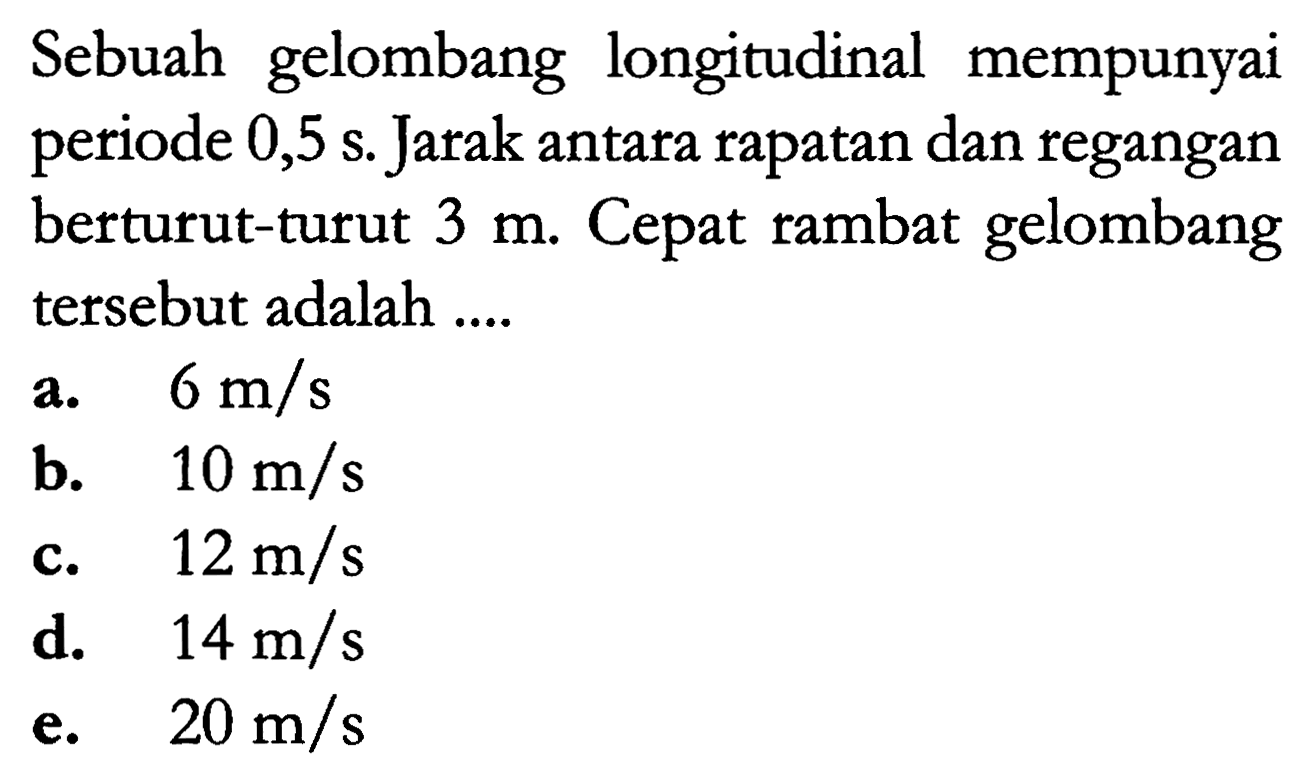 Sebuah gelombang longitudinal mempunyai periode  0,5s . Jarak antara rapatan dan regangan berturut-turut  3 m . Cepat rambat gelombang tersebut adalah ....
a.   6 m / s 
b.  10 m / s 
c.  12 m / s 
d.  14 m / s 
e.   20 m / s 