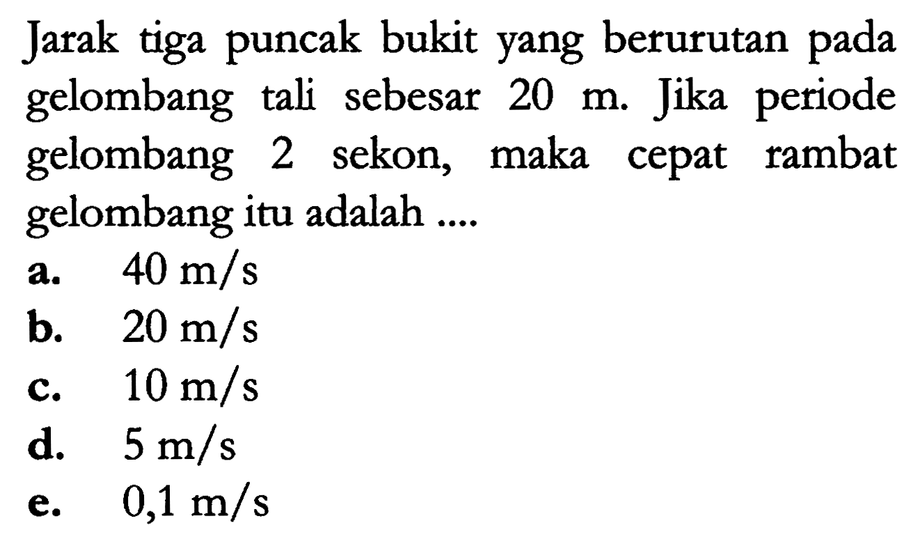 Jarak tiga puncak bukit yang berurutan pada gelombang tali sebesar 20 m. Jika periode gelombang 2 sekon, maka rambat cepat gelombang itu adalah ....