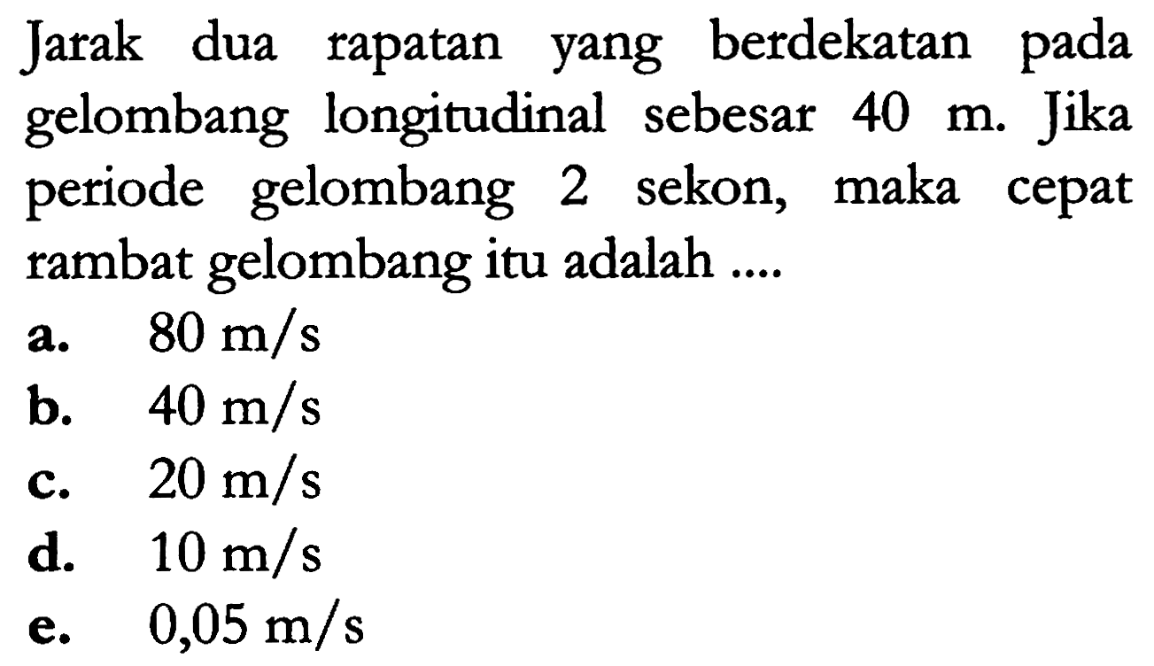 Jarak dua rapatan berdekatan yang pada gelombang   longitudinal sebesar 40 m. Jika periode gelombang 2 sekon, maka cepat rambat gelombang itu adalah ....