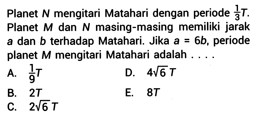 Planet  N  mengitari Matahari dengan periode  1/3 T . Planet  M  dan  N  masing-masing memiliki jarak  a  dan  b  terhadap Matahari. Jika  a=6 b , periode planet  M  mengitari Matahari adalah ....