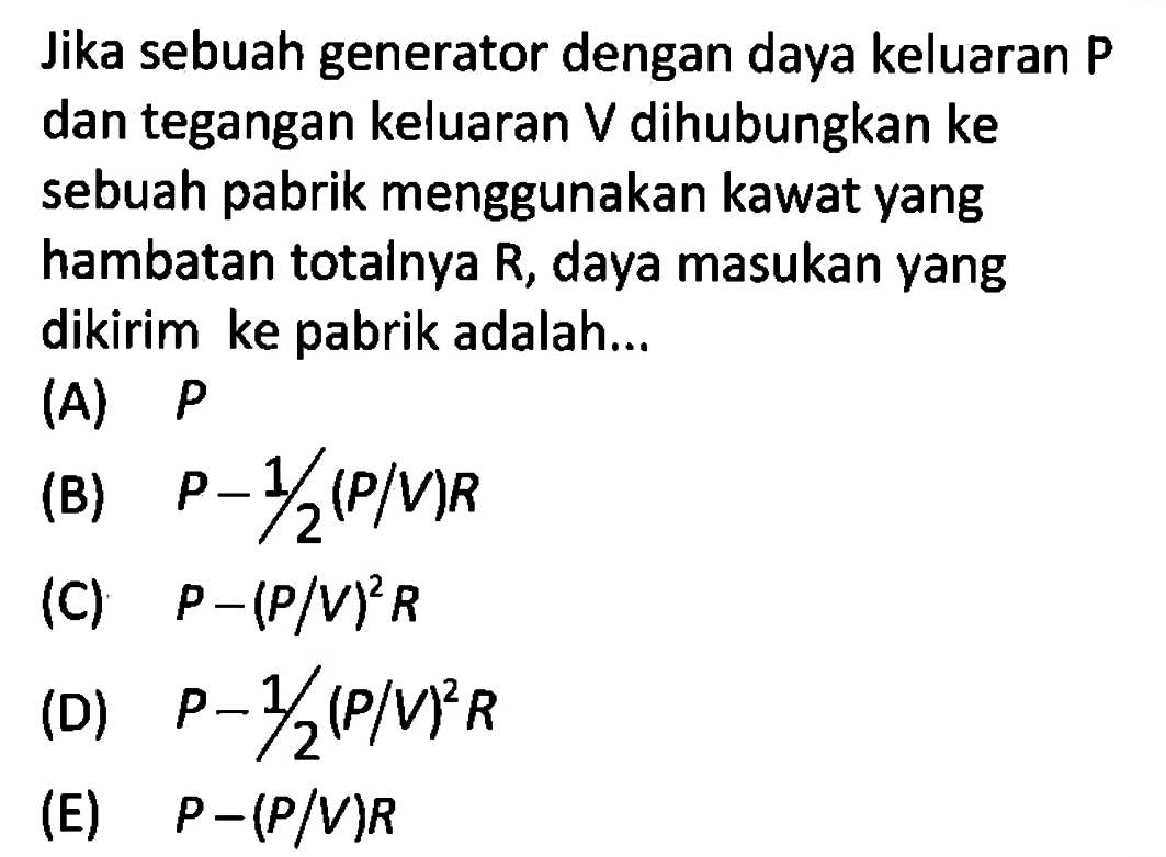 Jika sebuah generator dengan daya keluaran P dan tegangan keluaran V dihubungkan ke sebuah pabrik menggunakan kawat yang hambatan totalnya R, daya masukan yang dikirim ke pabrik adalah... 