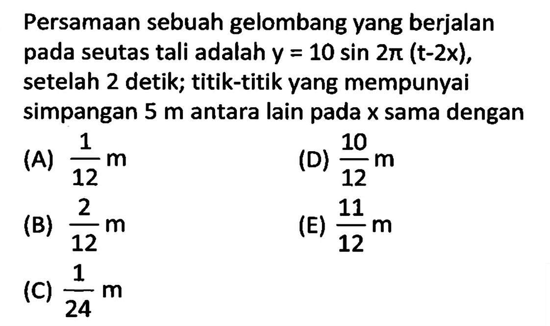 Persamaan sebuah gelombang yang berjalan pada seutas tali adalah  y=10 sin 2 pi(t-2 x) , setelah 2 detik; titik-titik yang mempunyai simpangan  5 m  antara lain pada  x  sama dengan