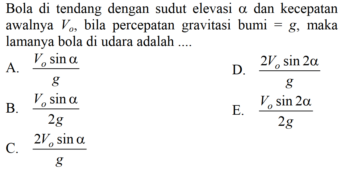 Bola di tendang dengan sudut elevasi  alpha  dan kecepatan awalnya  Vo , bila percepatan gravitasi bumi  =g , maka lamanya bola di udara adalah ....