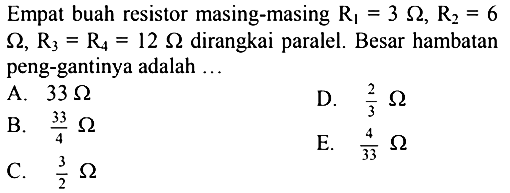 Empat buah resistor masing-masing  R1=3 ohm, R2=6   ohm, R3=R4=12 ohm dirangkai paralel. Besar hambatan peng-gantinya adalah ...