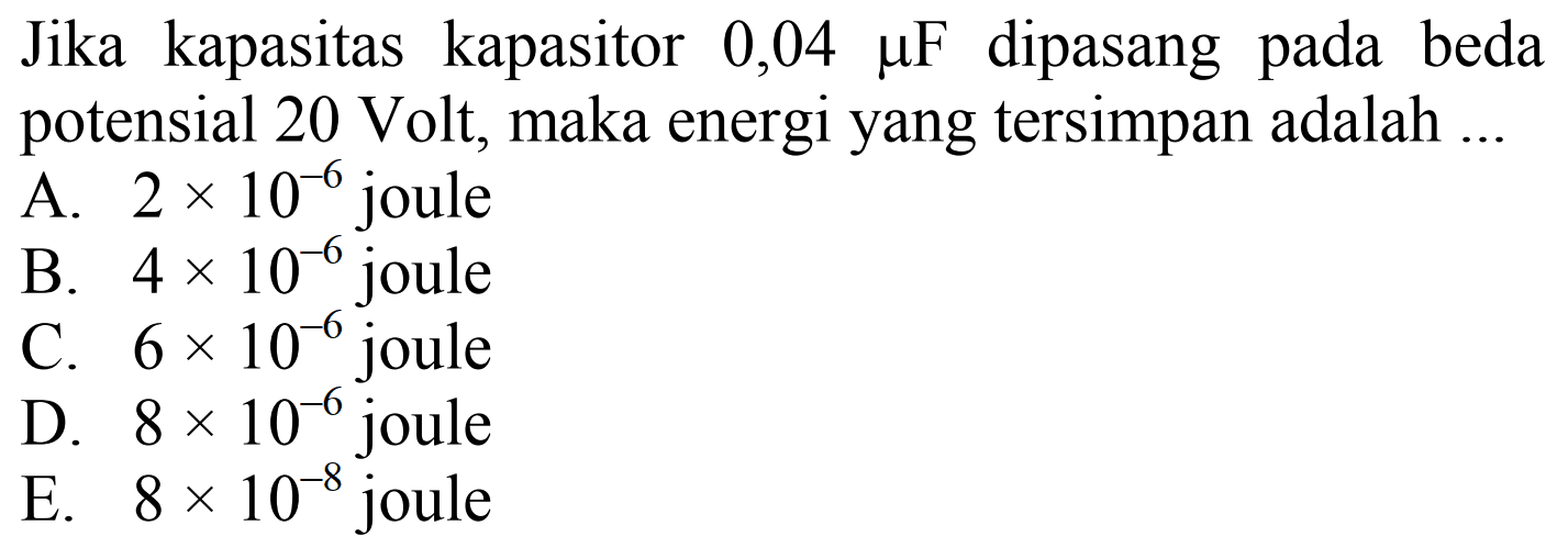 Jika kapasitas kapasitor 0,04 mikro F dipasang pada beda potensial 20 Volt, maka energi yang tersimpan adalah