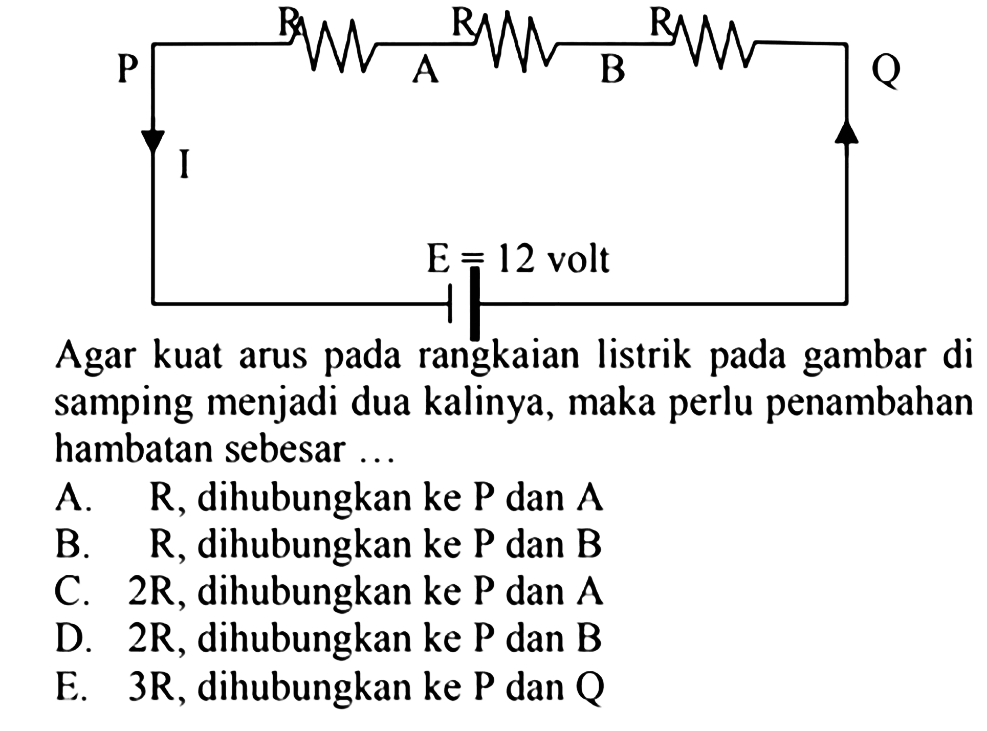 R R R P Q I E = 12 volt Agar kuat arus pada rangkaian listrik pada gambar di samping menjad dua kalinya, maka perlu penambahan hambatan sebesar ... 