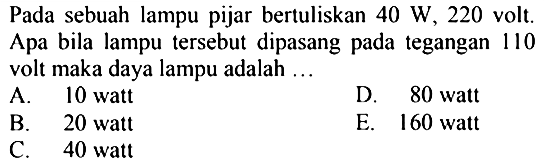 Pada sebuah lampu pijar bertuliskan 40 W, 220 volt. Apa bila lampu tersebut dipasang pada tegangan 110 volt maka daya lampu adalah.... 