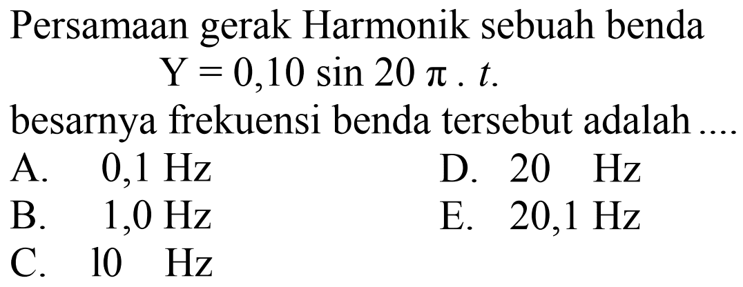 Persamaan gerak Harmonik sebuah benda  Y=0,10 sin 20 pi . t . 
besarnya frekuensi benda tersebut adalah ...
A.  0,1 Hz 
D.  20 Hz 
B.  1,0 Hz 
E.  20,1 Hz 