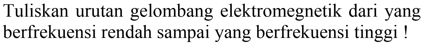 Tuliskan urutan gelombang elektromagnetik dari yang berfrekuensi rendah sampai yang berfrekuensi tinggi!