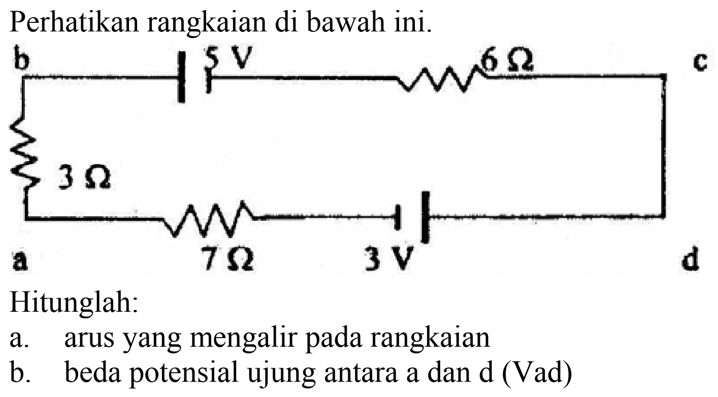 Perhatikan rangkaian di bawah ini. b 5 V 6 Ohm c 3 Ohm a 7 Ohm 3 V d Hitunglah: a. arus yang mengalir pada rangkaian b. beda potensial ujung antara a dan d (Vad) 