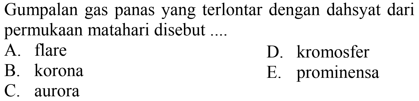 Gumpalan gas panas yang terlontar dengan dahsyat dari permukaan matahari disebut ....
