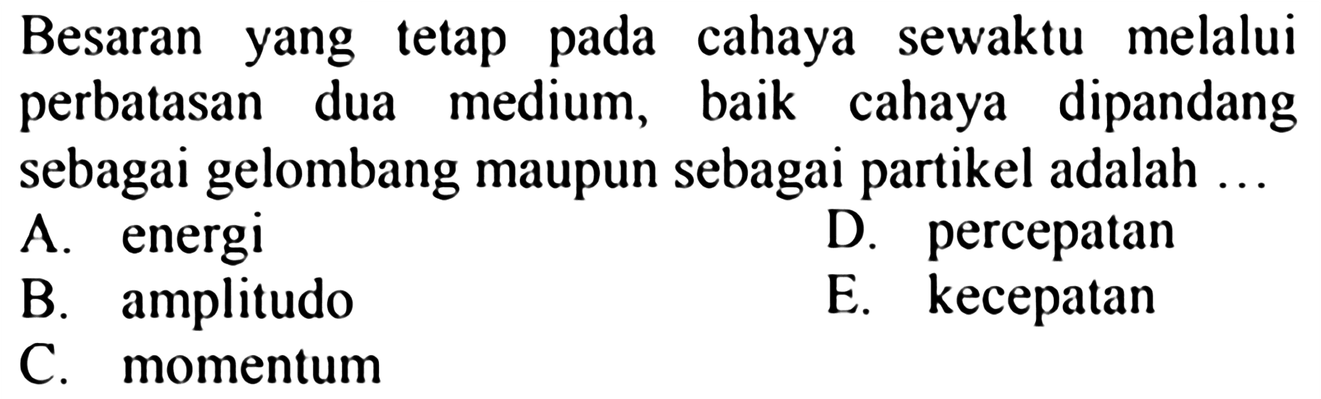 Besaran yang tetap pada cahaya sewaktu melalui perbatasan dua medium, baik cahaya dipandang sebagai gelombang maupun sebagai partikel adalah ...
A. energi
D. percepatan
B. amplitudo
E. kecepatan
C. momentum