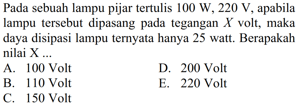 Pada sebuah lampu pijar tertulis 100 W, 220 V apabila lampu tersebut dipasang pada tegangan X volt, maka daya disipasi lampu ternyata hanya 25 watt. Berapakah nilai X 