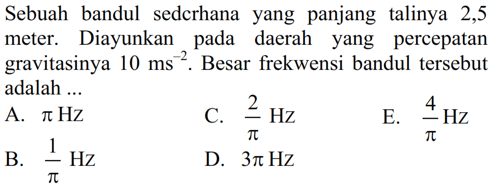 Sebuah bandul sedcrhana yang panjang talinya 2,5 meter. Diayunkan pada daerah yang percepatan gravitasinya  10 ~ms^(-2) . Besar frekwensi bandul tersebut adalah ...
A.  pi Hz 
C.  (2)/(pi) Hz 
E.  (4)/(pi) Hz 
B.  (1)/(pi) Hz 
D.  3 pi Hz 